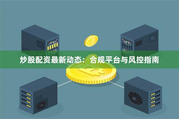 炒股配资最新动态：合规平台与风控指南