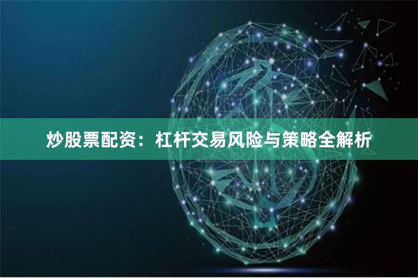 炒股票配资：杠杆交易风险与策略全解析