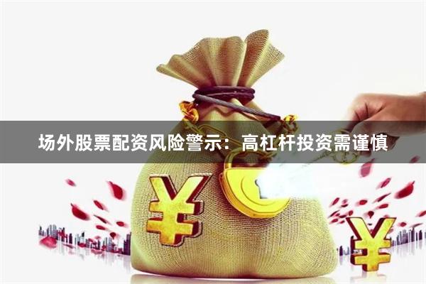 场外股票配资风险警示：高杠杆投资需谨慎
