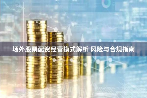 场外股票配资经营模式解析 风险与合规指南