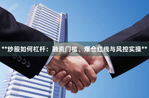 **炒股如何杠杆：融资门槛、爆仓红线与风控实操**