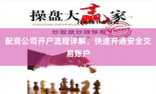 配资公司开户流程详解，快速开通安全交易账户