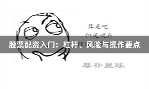 股票配资入门：杠杆、风险与操作要点
