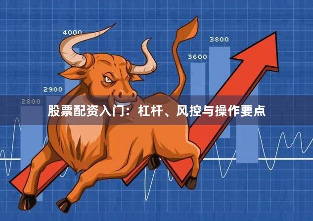 股票配资入门：杠杆、风控与操作要点