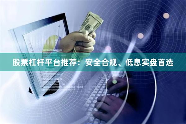 股票杠杆平台推荐：安全合规、低息实盘首选